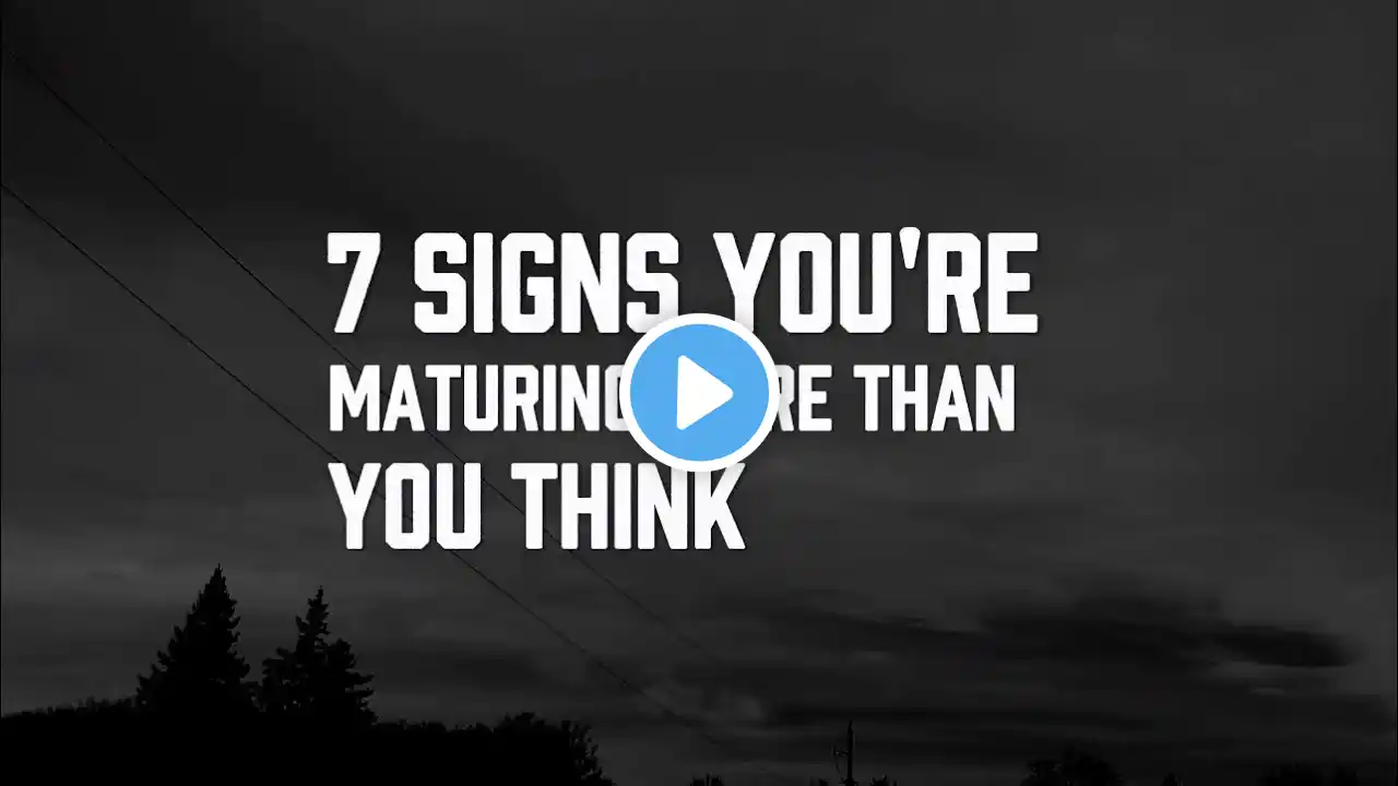 7 SIGNS YOU'RE MATURING MORE THAN YOU THINK