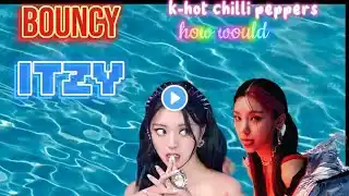 ITZY - BOUNCY (k-hot chilli peppers)  (ATEEZ) how would