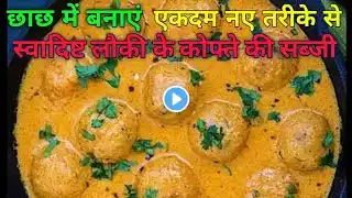 स्वादिष्ट एवं सॉफ्ट-सॉफ्ट छाछ वाली लौकी कोफ्ता की सब्जी | Lauki ke kofte Ki Sabji | Lauki ki sabji |