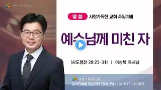 2025. 07. 13. 사랑가득한교회 주일예배(사도행전 28장 23절 ~ 31절 / "예수님께 미친 자")